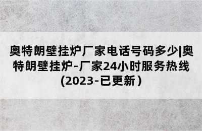 奥特朗壁挂炉厂家电话号码多少|奥特朗壁挂炉-厂家24小时服务热线(2023-已更新）